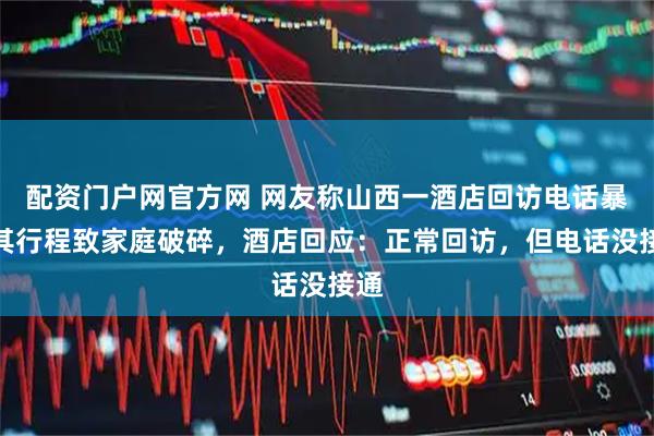 配资门户网官方网 网友称山西一酒店回访电话暴露其行程致家庭破碎,酒店回应:正常回访,但电话没接通