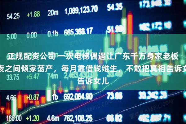 正规配资公司 一次电梯偶遇让广东千万身家老板一夜之间倾家荡产，每月靠借钱维生，不敢把真相告诉女儿