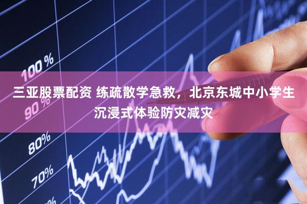 三亚股票配资 练疏散学急救，北京东城中小学生沉浸式体验防灾减灾