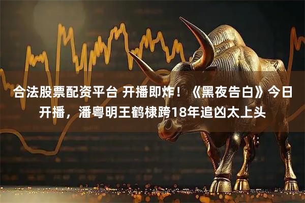 合法股票配资平台 开播即炸！《黑夜告白》今日开播，潘粤明王鹤棣跨18年追凶太上头