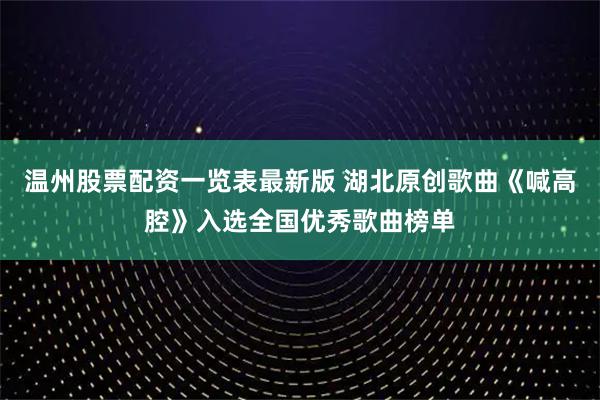 温州股票配资一览表最新版 湖北原创歌曲《喊高腔》入选全国优秀歌曲榜单