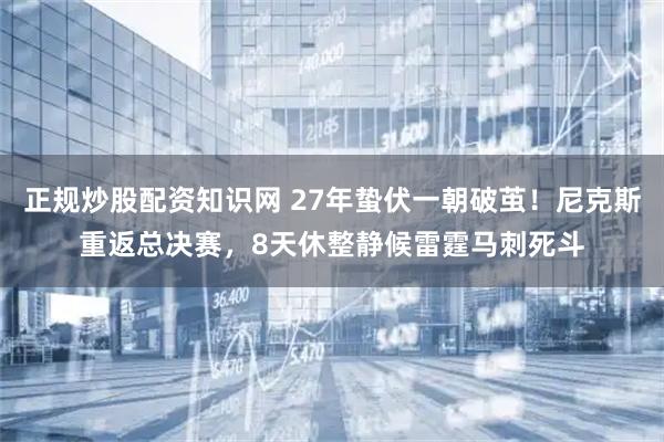 正规炒股配资知识网 27年蛰伏一朝破茧！尼克斯重返总决赛，8天休整静候雷霆马刺死斗