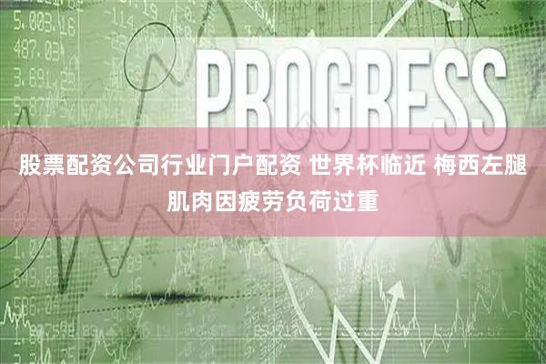 股票配资公司行业门户配资 世界杯临近 梅西左腿肌肉因疲劳负荷过重