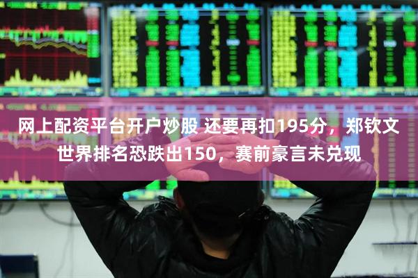 网上配资平台开户炒股 还要再扣195分，郑钦文世界排名恐跌出150，赛前豪言未兑现