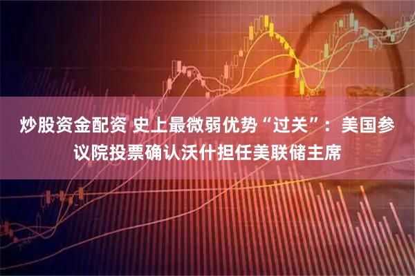 炒股资金配资 史上最微弱优势“过关”：美国参议院投票确认沃什担任美联储主席