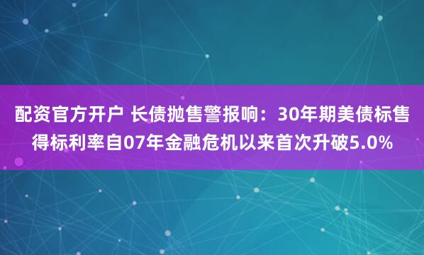 配资官方开户 长债抛售警报响:30年期美债标售得标利率自07年金融危机以来首次升破5.0%