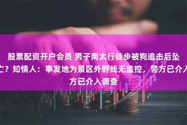 股票配资开户会员 男子南太行徒步被狗追击后坠崖身亡？知情人：事发地为景区外野线无监控，警方已介入调查