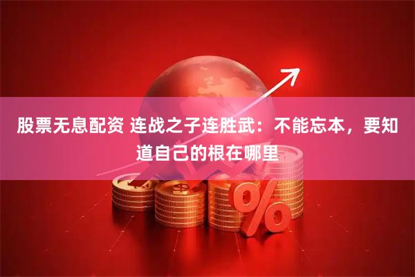 股票无息配资 连战之子连胜武：不能忘本，要知道自己的根在哪里
