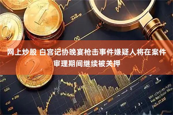 网上炒股 白宫记协晚宴枪击事件嫌疑人将在案件审理期间继续被关押