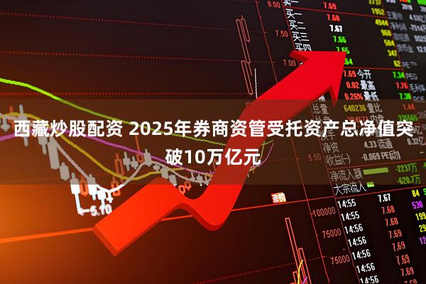 西藏炒股配资 2025年券商资管受托资产总净值突破10万亿元
