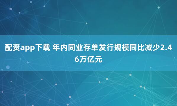 配资app下载 年内同业存单发行规模同比减少2.46万亿元