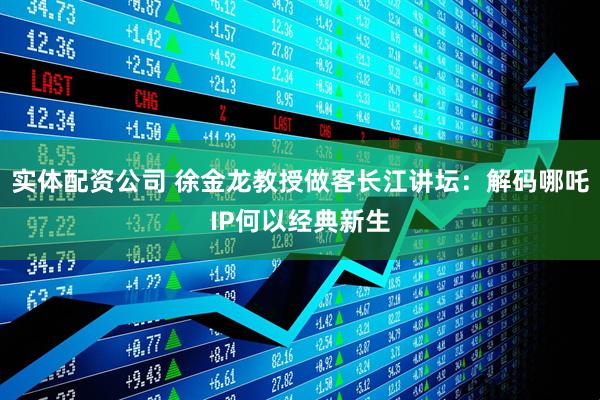 实体配资公司 徐金龙教授做客长江讲坛：解码哪吒IP何以经典新生