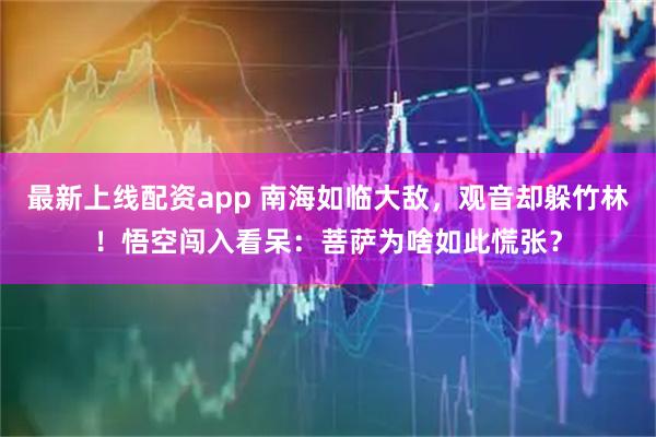 最新上线配资app 南海如临大敌，观音却躲竹林！悟空闯入看呆：菩萨为啥如此慌张？