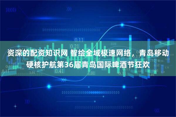资深的配资知识网 智绘全域极速网络，青岛移动硬核护航第36届青岛国际啤酒节狂欢