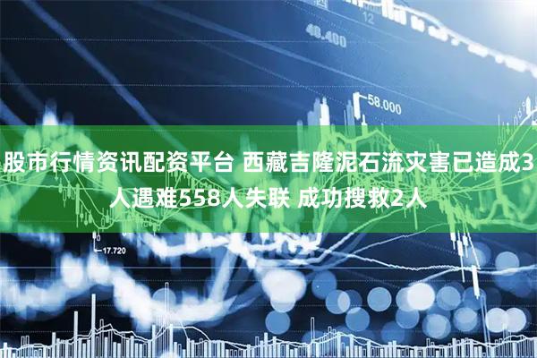 股市行情资讯配资平台 西藏吉隆泥石流灾害已造成3人遇难558人失联 成功搜救2人
