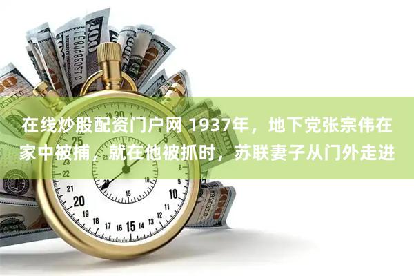 在线炒股配资门户网 1937年,地下党张宗伟在家中被捕,就在他被抓时,苏联妻子从门外走进
