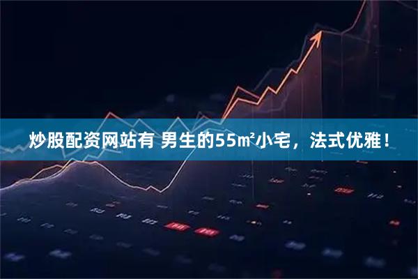 炒股配资网站有 男生的55㎡小宅，法式优雅！