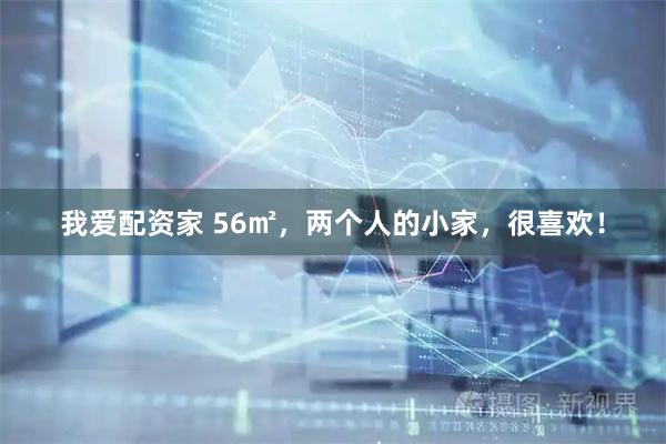 我爱配资家 56㎡，两个人的小家，很喜欢！